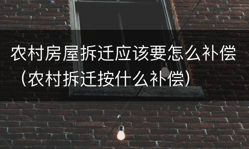 农村房屋拆迁应该要怎么补偿（农村拆迁按什么补偿）