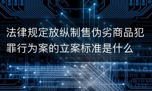 法律规定放纵制售伪劣商品犯罪行为案的立案标准是什么