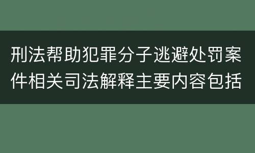 刑法帮助犯罪分子逃避处罚案件相关司法解释主要内容包括什么