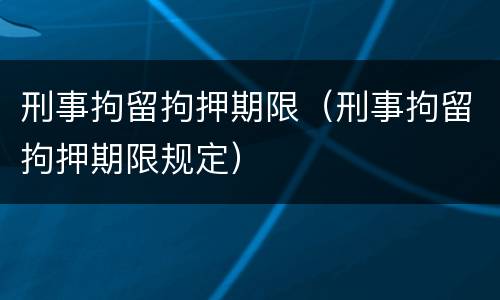 刑事拘留拘押期限（刑事拘留拘押期限规定）