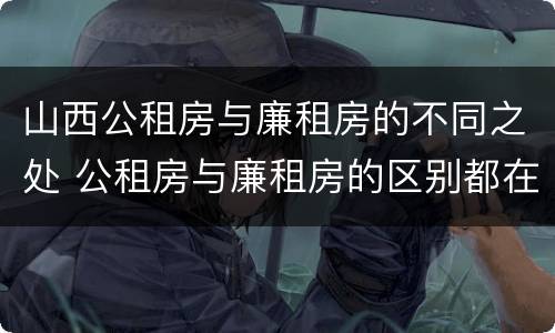 山西公租房与廉租房的不同之处 公租房与廉租房的区别都在此,别再搞错了!