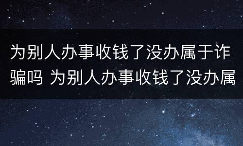为别人办事收钱了没办属于诈骗吗 为别人办事收钱了没办属于诈骗吗知乎