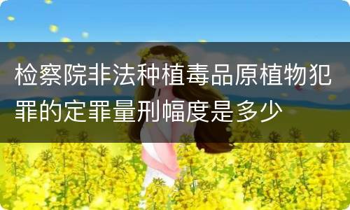 检察院非法种植毒品原植物犯罪的定罪量刑幅度是多少