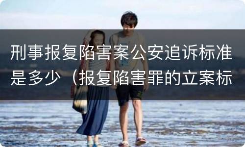 刑事报复陷害案公安追诉标准是多少（报复陷害罪的立案标准）
