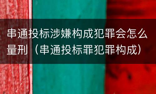 串通投标涉嫌构成犯罪会怎么量刑（串通投标罪犯罪构成）