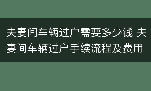 夫妻间车辆过户需要多少钱 夫妻间车辆过户手续流程及费用