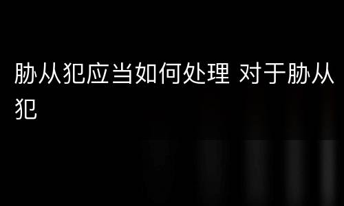 胁从犯应当如何处理 对于胁从犯