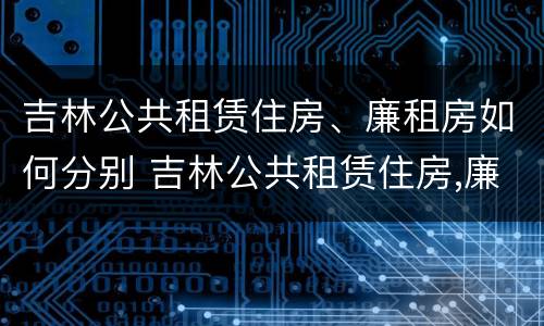 吉林公共租赁住房、廉租房如何分别 吉林公共租赁住房,廉租房如何分别购买