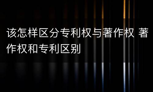 该怎样区分专利权与著作权 著作权和专利区别
