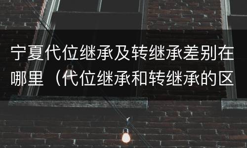 宁夏代位继承及转继承差别在哪里（代位继承和转继承的区别和联系）