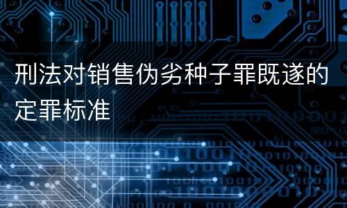 刑法对销售伪劣种子罪既遂的定罪标准