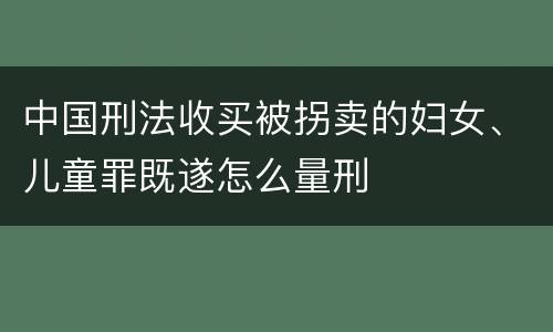 中国刑法收买被拐卖的妇女、儿童罪既遂怎么量刑