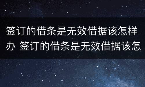 签订的借条是无效借据该怎样办 签订的借条是无效借据该怎样办呢