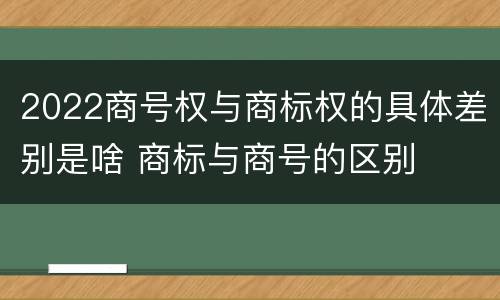 2022商号权与商标权的具体差别是啥 商标与商号的区别