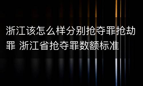 浙江该怎么样分别抢夺罪抢劫罪 浙江省抢夺罪数额标准