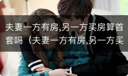 夫妻一方有房,另一方买房算首套吗（夫妻一方有房,另一方买房算首套吗能用公积金么）