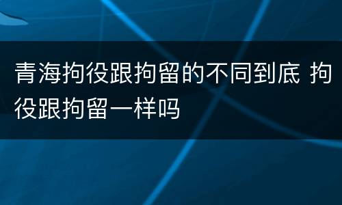 青海拘役跟拘留的不同到底 拘役跟拘留一样吗