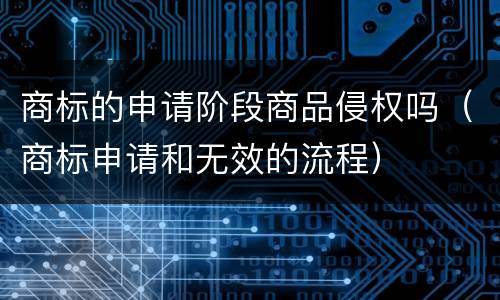 商标的申请阶段商品侵权吗（商标申请和无效的流程）