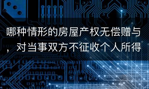 哪种情形的房屋产权无偿赠与，对当事双方不征收个人所得税