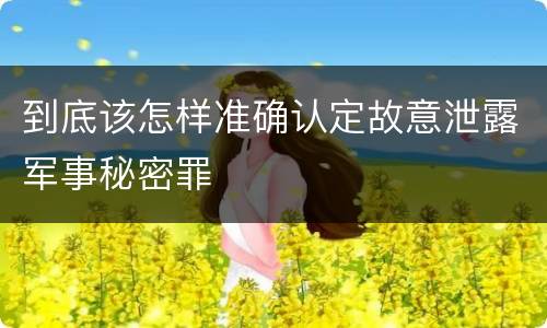 到底该怎样准确认定故意泄露军事秘密罪