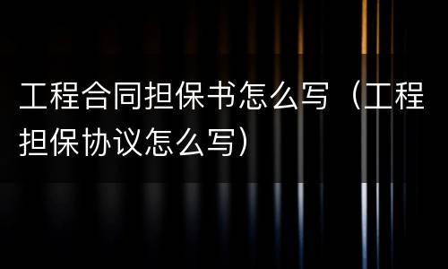 工程合同担保书怎么写（工程担保协议怎么写）