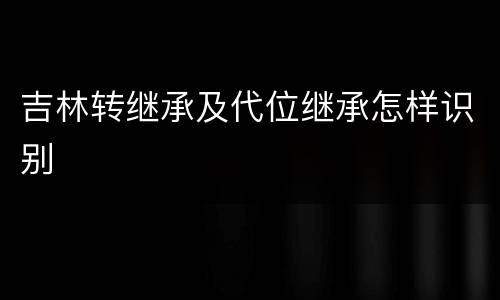吉林转继承及代位继承怎样识别