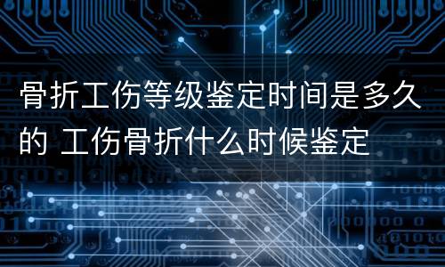 骨折工伤等级鉴定时间是多久的 工伤骨折什么时候鉴定