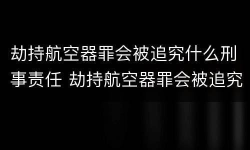 劫持航空器罪会被追究什么刑事责任 劫持航空器罪会被追究什么刑事责任
