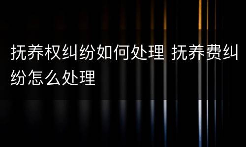 抚养权纠纷如何处理 抚养费纠纷怎么处理