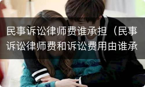 民事诉讼律师费谁承担（民事诉讼律师费和诉讼费用由谁承担）