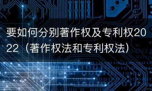 要如何分别著作权及专利权2022(著作权法和专利权法)
