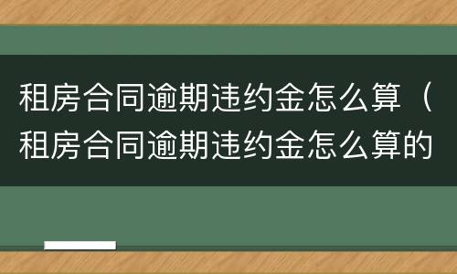 租房合同逾期违约金怎么算（租房合同逾期违约金怎么算的）
