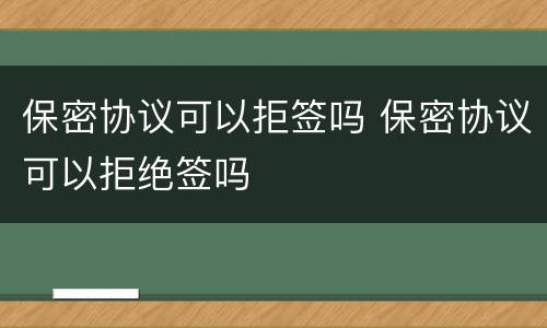 保密协议可以拒签吗 保密协议可以拒绝签吗