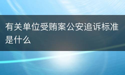 有关单位受贿案公安追诉标准是什么
