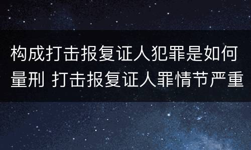 构成打击报复证人犯罪是如何量刑 打击报复证人罪情节严重