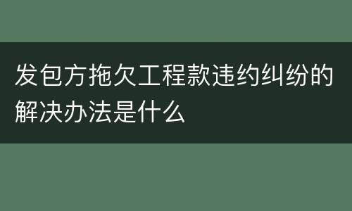 发包方拖欠工程款违约纠纷的解决办法是什么