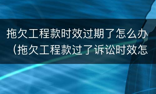 拖欠工程款时效过期了怎么办（拖欠工程款过了诉讼时效怎么办）