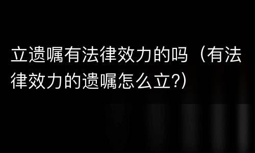 立遗嘱有法律效力的吗（有法律效力的遗嘱怎么立?）
