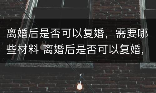 离婚后是否可以复婚，需要哪些材料 离婚后是否可以复婚,需要哪些材料呢