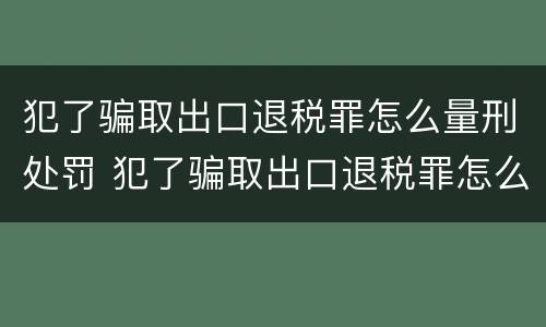 犯了骗取出口退税罪怎么量刑处罚 犯了骗取出口退税罪怎么量刑处罚标准