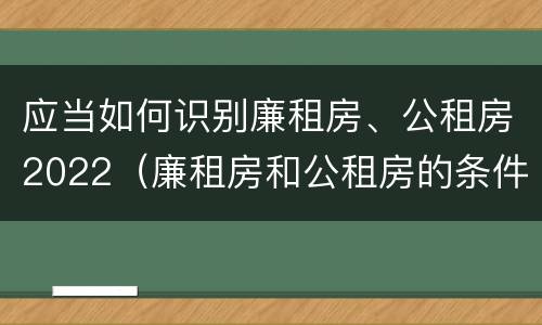 应当如何识别廉租房、公租房2022（廉租房和公租房的条件）