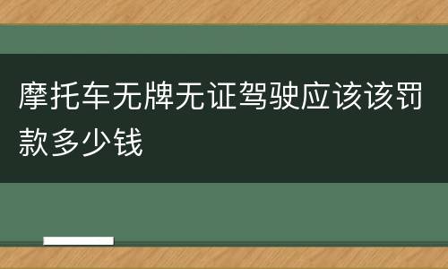 摩托车无牌无证驾驶应该该罚款多少钱
