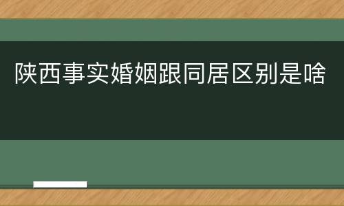 陕西事实婚姻跟同居区别是啥