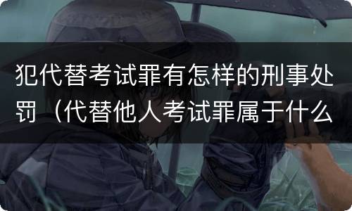 犯代替考试罪有怎样的刑事处罚（代替他人考试罪属于什么类犯罪）
