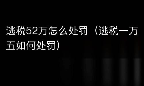 逃税52万怎么处罚（逃税一万五如何处罚）