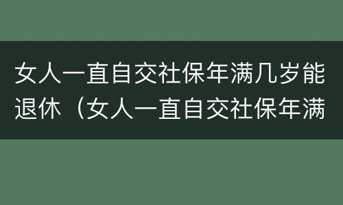 女人一直自交社保年满几岁能退休（女人一直自交社保年满几岁能退休啊）