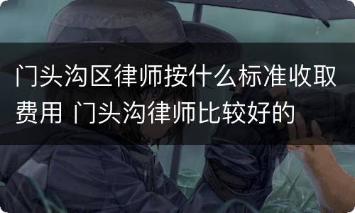 门头沟区律师按什么标准收取费用 门头沟律师比较好的