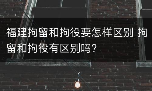 福建拘留和拘役要怎样区别 拘留和拘役有区别吗?