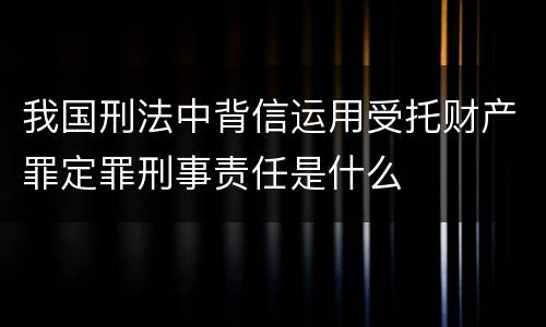 我国刑法中背信运用受托财产罪定罪刑事责任是什么