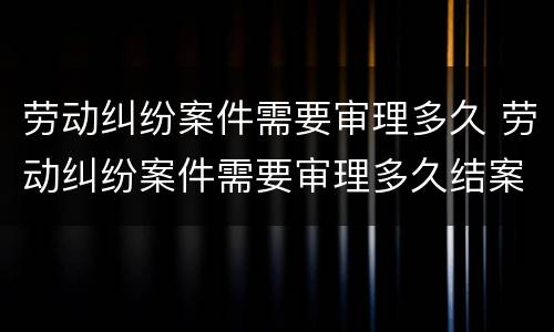 劳动纠纷案件需要审理多久 劳动纠纷案件需要审理多久结案